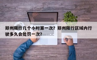 郑州限行几个小时算一次？郑州限行区域内行驶多久会处罚一次？