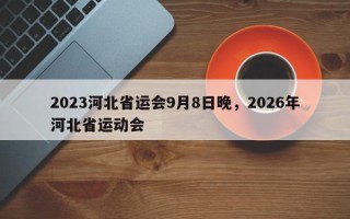 2023河北省运会9月8日晚，2026年河北省运动会