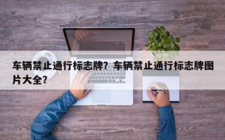 车辆禁止通行标志牌？车辆禁止通行标志牌图片大全？
