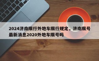 2024济南限行外地车限行规定，济南限号最新消息2020外地车限号吗
