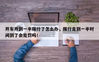开车开到一半限行了怎么办，限行走到一半时间到了会处罚吗！