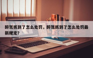 醉驾抓到了怎么处罚，醉驾抓到了怎么处罚最新规定？