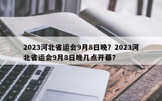 2023河北省运会9月8日晚？2023河北省运会9月8日晚几点开幕？