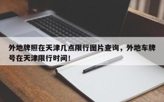 外地牌照在天津几点限行图片查询，外地车牌号在天津限行时间！