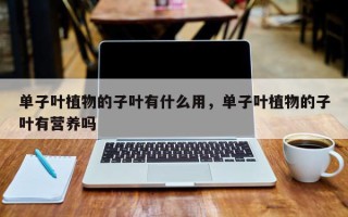 单子叶植物的子叶有什么用，单子叶植物的子叶有营养吗