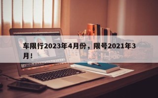 车限行2023年4月份，限号2021年3月！