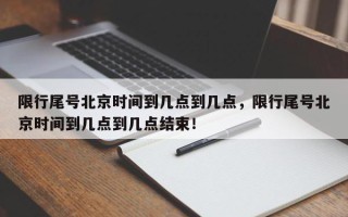 限行尾号北京时间到几点到几点，限行尾号北京时间到几点到几点结束！