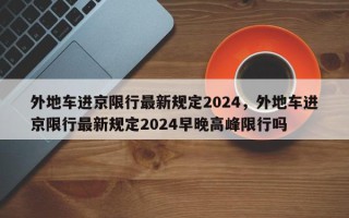 外地车进京限行最新规定2024，外地车进京限行最新规定2024早晚高峰限行吗