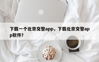 下载一个北京交警app，下载北京交警app软件？