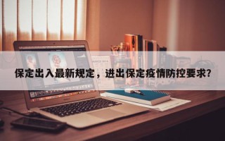 保定出入最新规定，进出保定疫情防控要求？