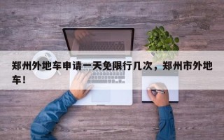 郑州外地车申请一天免限行几次，郑州市外地车！