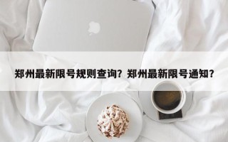 郑州最新限号规则查询？郑州最新限号通知？