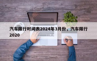 汽车限行时间表2024年3月份，汽车限行2020