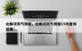 北戴河天气预报，北戴河天气预报15天查询结果！