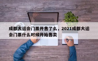 成都大运会门票开售了么，2021成都大运会门票什么时候开始售卖