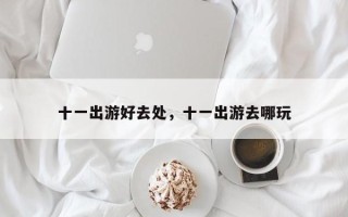 十一出游好去处，十一出游去哪玩