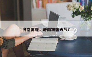 济南雾霾，济南雾霾天气？