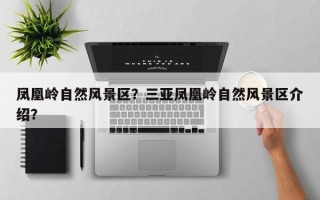 凤凰岭自然风景区？三亚凤凰岭自然风景区介绍？