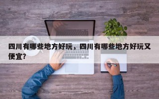 四川有哪些地方好玩，四川有哪些地方好玩又便宜？