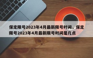 保定限号2023年4月最新限号时间，保定限号2023年4月最新限号时间是几点