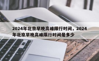 2024年北京早晚高峰限行时间，2024年北京早晚高峰限行时间是多少