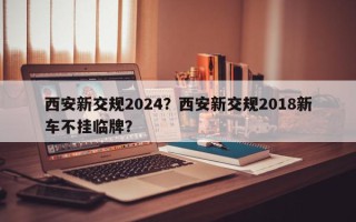 西安新交规2024？西安新交规2018新车不挂临牌？