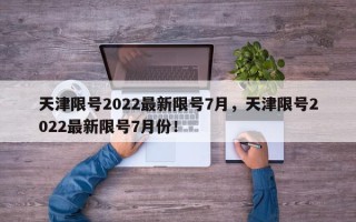 天津限号2022最新限号7月，天津限号2022最新限号7月份！