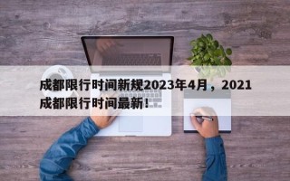 成都限行时间新规2023年4月，2021成都限行时间最新！