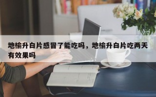 地榆升白片感冒了能吃吗，地榆升白片吃两天有效果吗