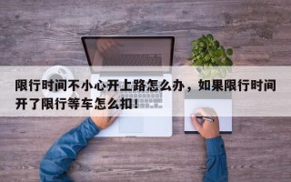 限行时间不小心开上路怎么办，如果限行时间开了限行等车怎么扣！