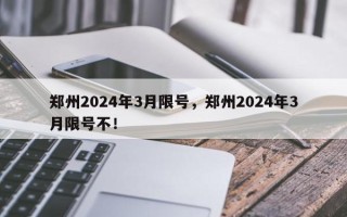 郑州2024年3月限号，郑州2024年3月限号不！