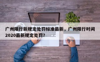 广州限行新规定处罚标准最新，广州限行时间2020最新规定处罚？