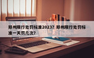 郑州限行处罚标准2023？郑州限行处罚标准一天罚几次？