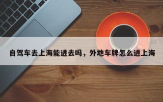 自驾车去上海能进去吗，外地车牌怎么进上海