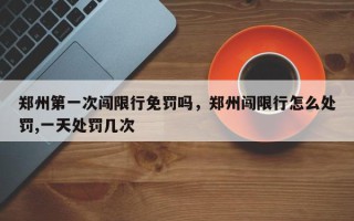 郑州第一次闯限行免罚吗，郑州闯限行怎么处罚,一天处罚几次