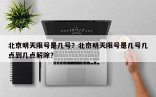 北京明天限号是几号？北京明天限号是几号几点到几点解除？