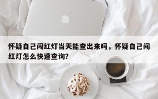 怀疑自己闯红灯当天能查出来吗，怀疑自己闯红灯怎么快速查询？