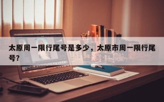 太原周一限行尾号是多少，太原市周一限行尾号？