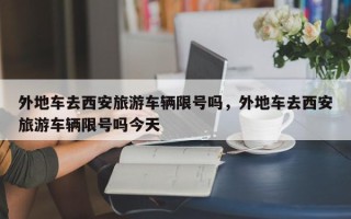 外地车去西安旅游车辆限号吗，外地车去西安旅游车辆限号吗今天