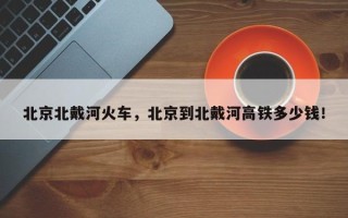 北京北戴河火车，北京到北戴河高铁多少钱！