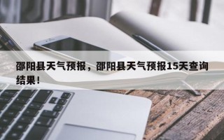 邵阳县天气预报，邵阳县天气预报15天查询结果！