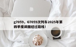 g7059，G7059次列车2025年第四季度调图经过路线！