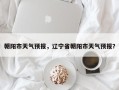 朝阳市天气预报，辽宁省朝阳市天气预报？