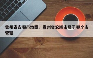 贵州省安顺市地图，贵州省安顺市属于哪个市管辖