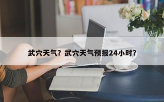 武穴天气？武穴天气预报24小时？
