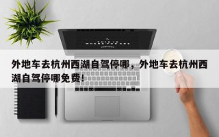外地车去杭州西湖自驾停哪，外地车去杭州西湖自驾停哪免费！