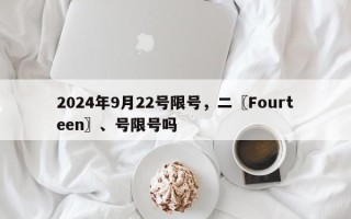 2024年9月22号限号，二〖Fourteen〗、号限号吗