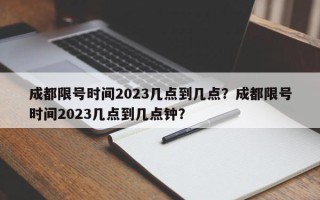 成都限号时间2023几点到几点？成都限号时间2023几点到几点钟？