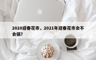 2020迎春花市，2021年迎春花市会不会搞？