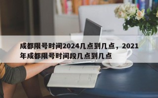 成都限号时间2024几点到几点，2021年成都限号时间段几点到几点